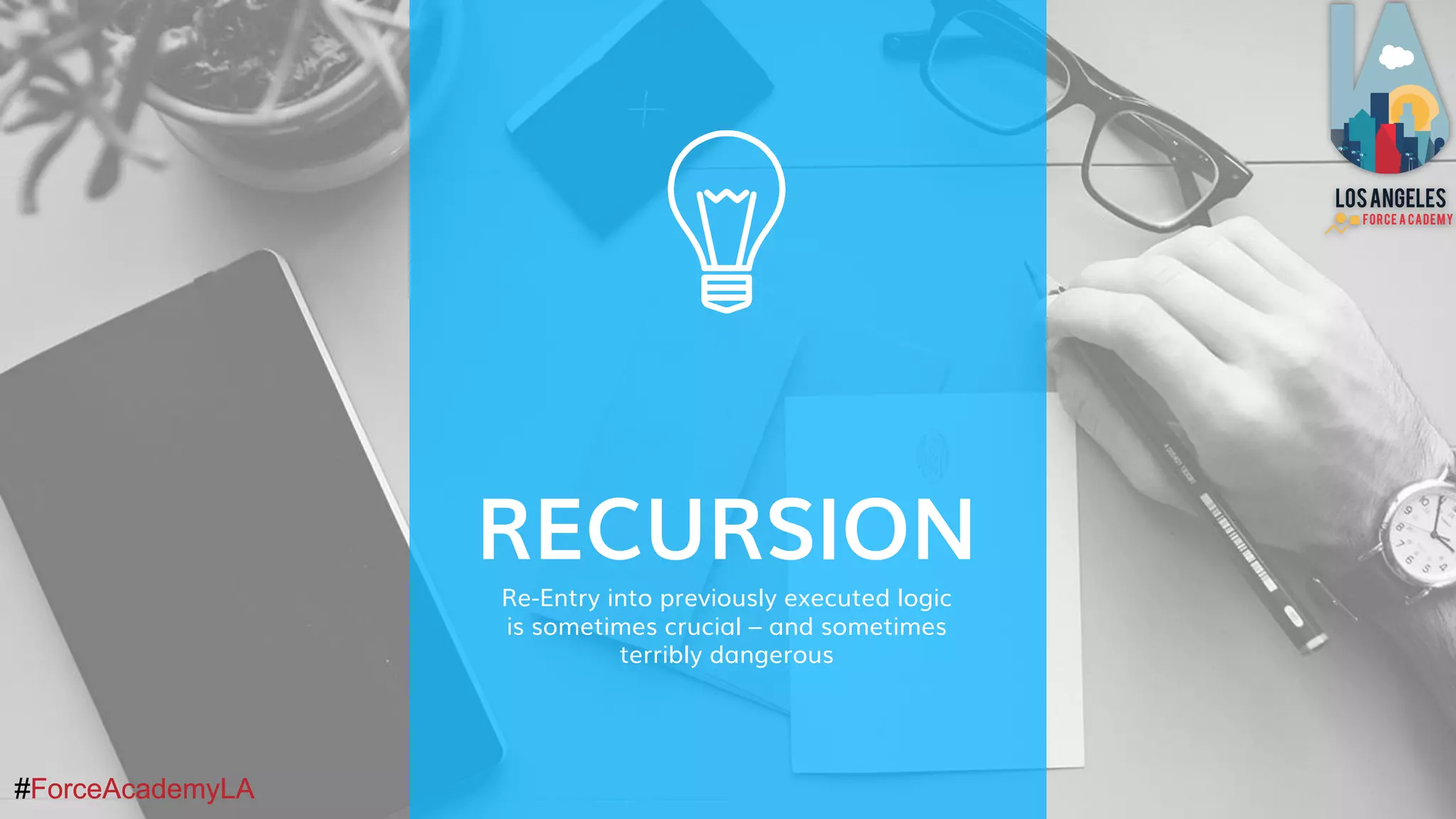 #ForceAcademyLA#ForceAcademyLA
RECURSION
Re-Entry into previously executed logic
is sometimes crucial – and sometimes
terribly dangerous
 