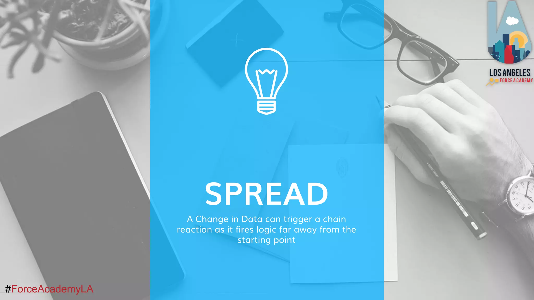 #ForceAcademyLA#ForceAcademyLA
SPREAD
A Change in Data can trigger a chain
reaction as it fires logic far away from the
starting point
 