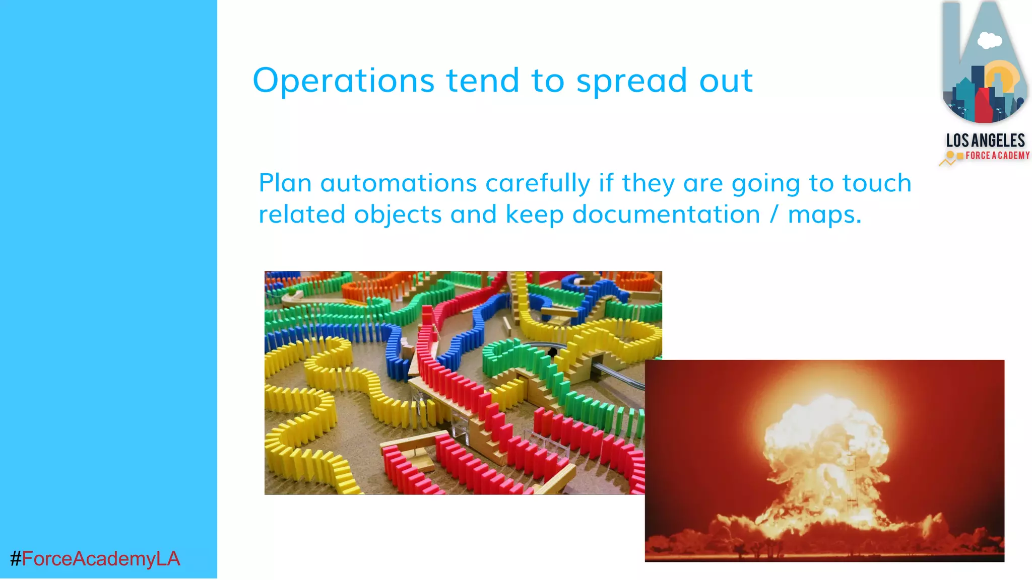 #ForceAcademyLA#ForceAcademyLA
Operations tend to spread out
Plan automations carefully if they are going to touch
related objects and keep documentation / maps.
 