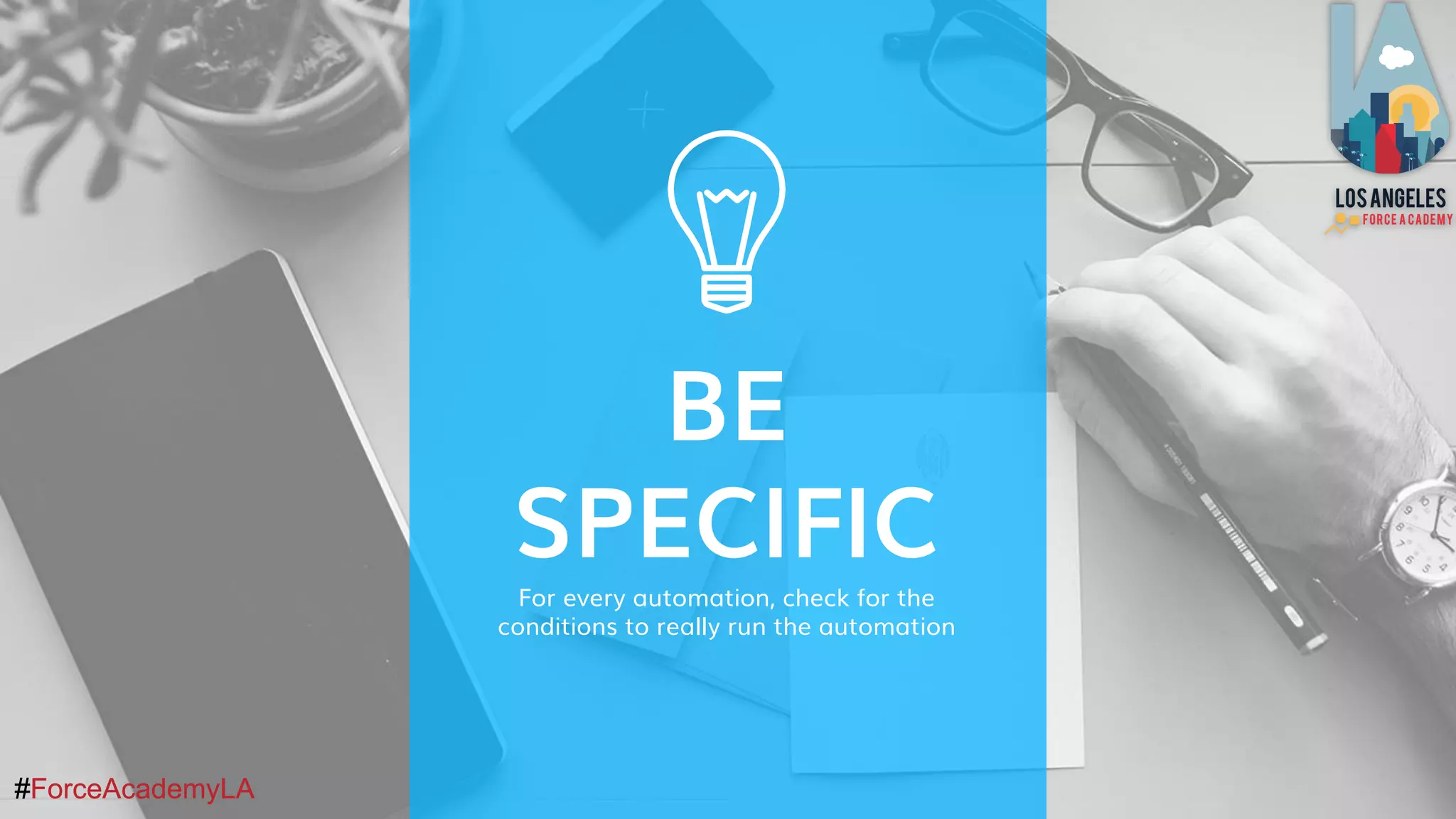 #ForceAcademyLA#ForceAcademyLA
BE
SPECIFIC
For every automation, check for the
conditions to really run the automation
 