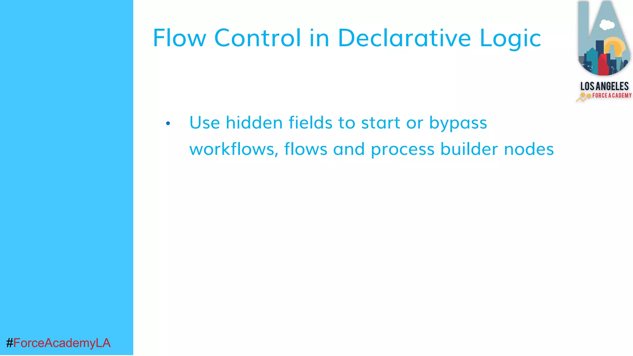 #ForceAcademyLA#ForceAcademyLA
• Use hidden fields to start or bypass
workflows, flows and process builder nodes
Flow Control in Declarative Logic
 