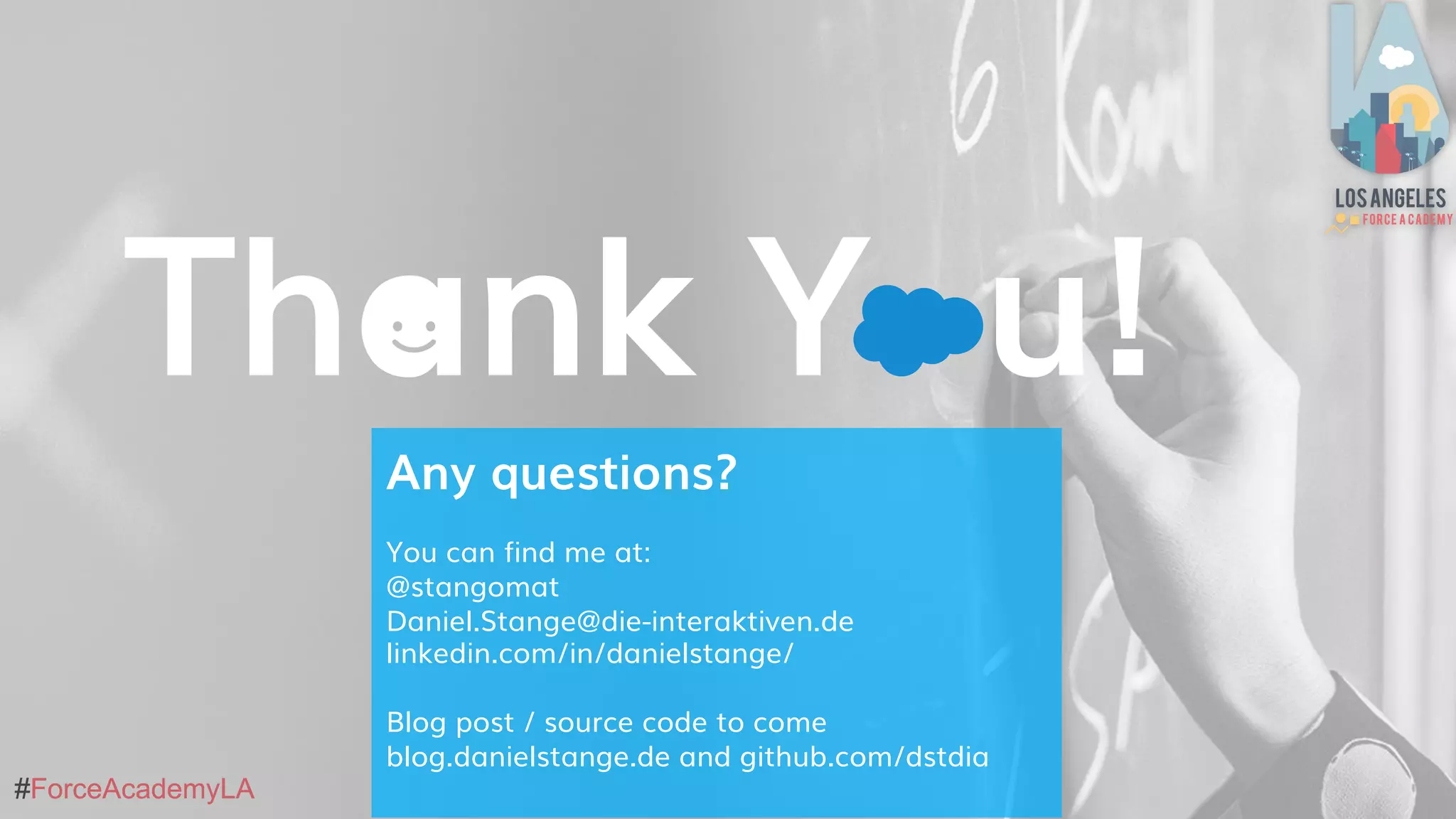#ForceAcademyLA#ForceAcademyLA
Thank Y u!
Any questions?
You can find me at:
@stangomat
Daniel.Stange@die-interaktiven.de
linkedin.com/in/danielstange/
Blog post / source code to come
blog.danielstange.de and github.com/dstdia
 