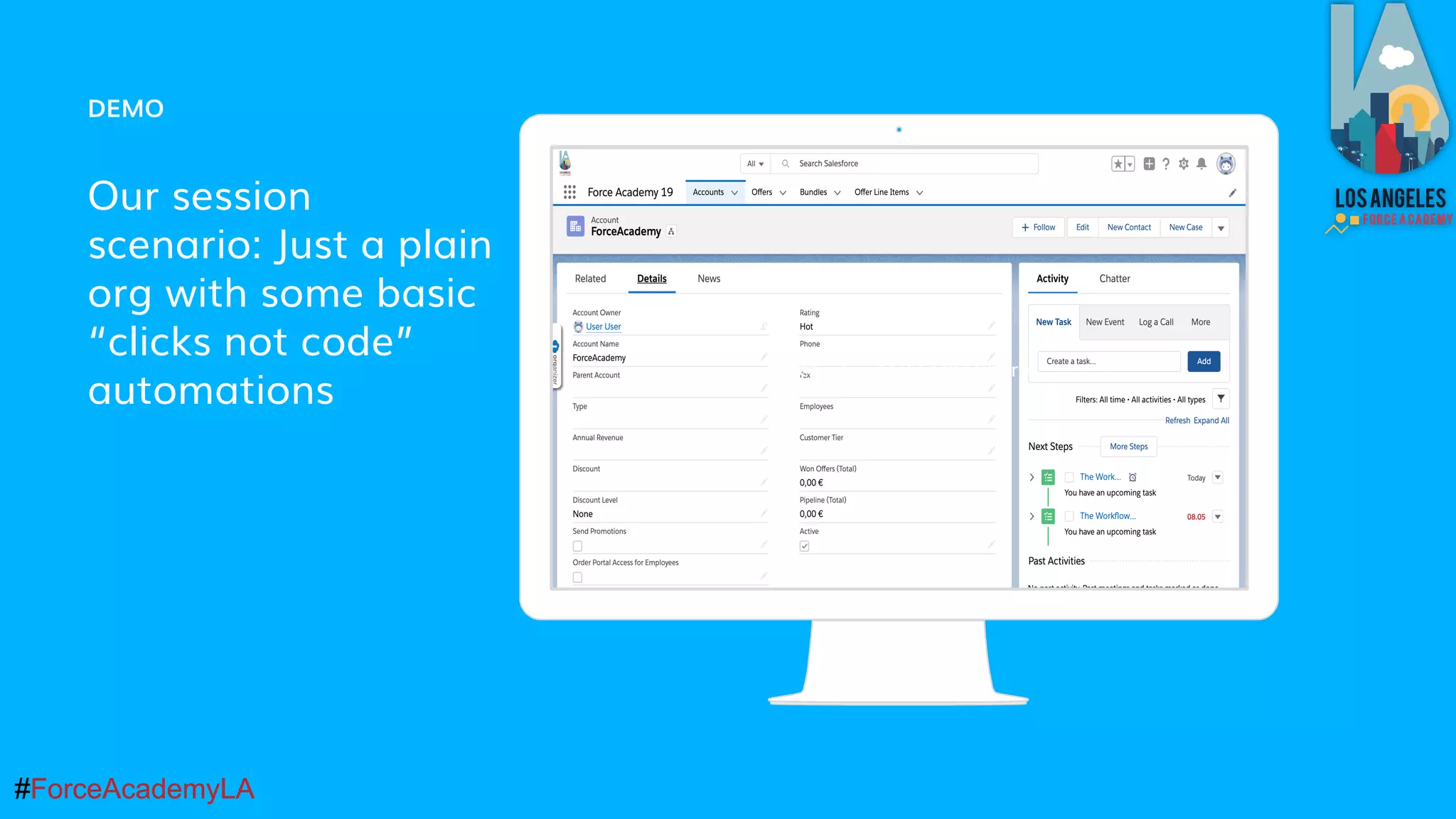 #ForceAcademyLA#ForceAcademyLA
DEMO
Our session
scenario: Just a plain
org with some basic
“clicks not code”
automations
Place your screenshot here
 