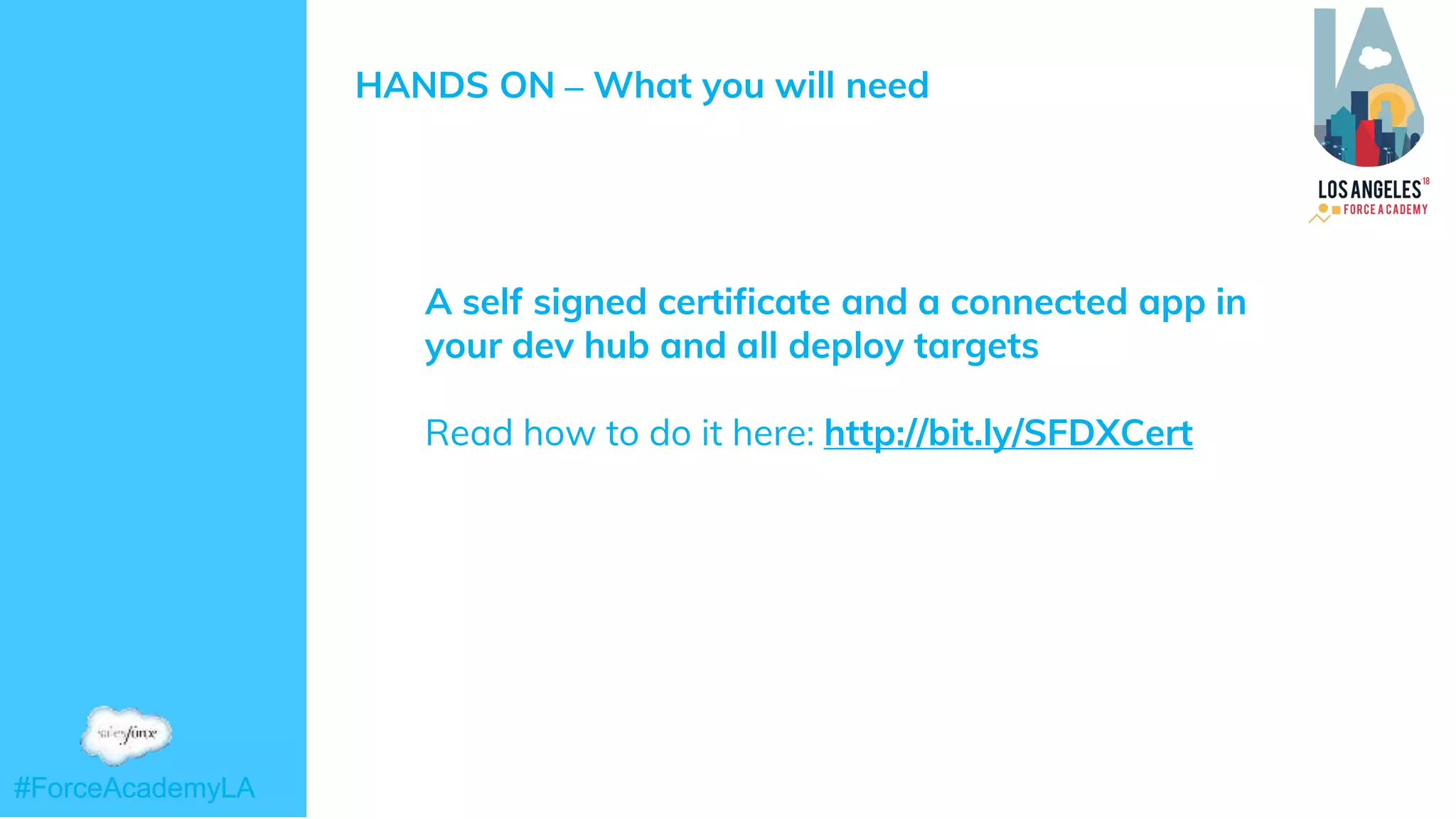 #ForceAcademyLA#ForceAcademyLA
HANDS ON – What you will need
➜ A self signed certificate and a connected app in
your dev hub and all deploy targets
➜ Read how to do it here: http://bit.ly/SFDXCert
 