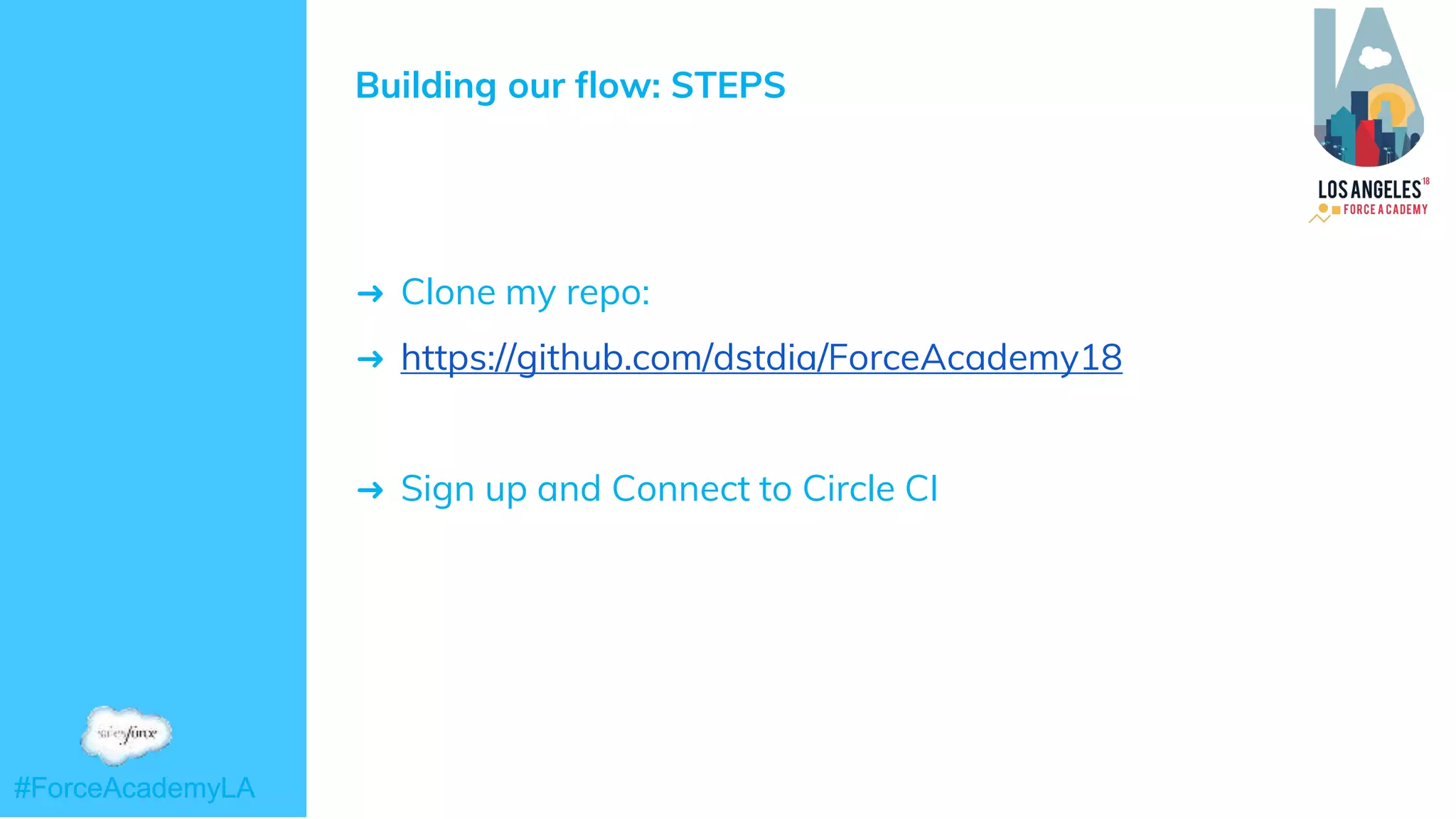 #ForceAcademyLA#ForceAcademyLA
Building our flow: STEPS
➜ Clone my repo:
➜ https://github.com/dstdia/ForceAcademy18
➜ Sign up and Connect to Circle CI
 