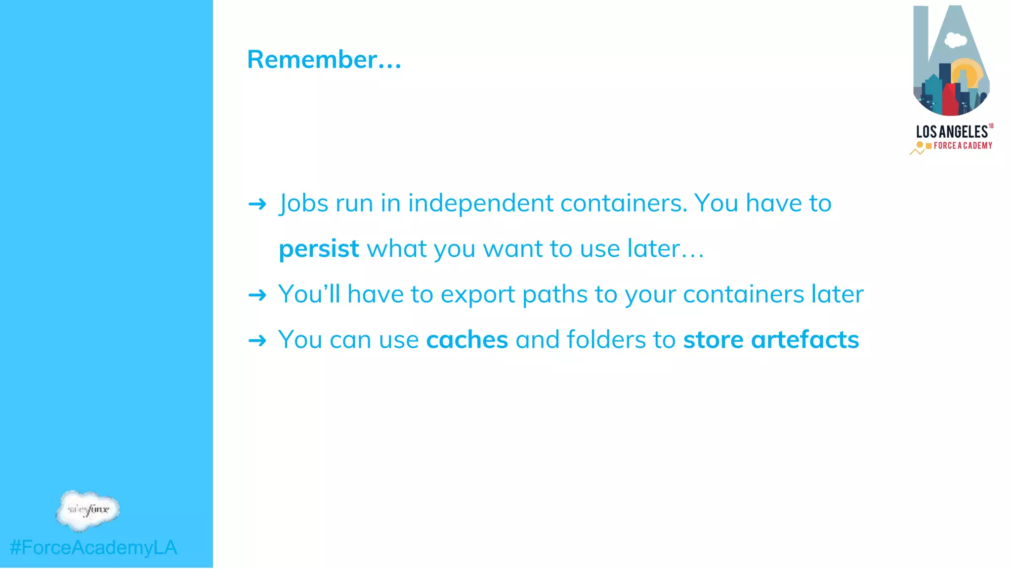 #ForceAcademyLA#ForceAcademyLA
Remember…
➜ Jobs run in independent containers. You have to
persist what you want to use later…
➜ You’ll have to export paths to your containers later
➜ You can use caches and folders to store artefacts
 