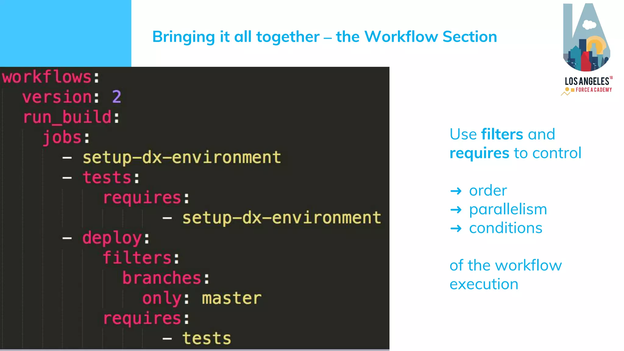 #ForceAcademyLA#ForceAcademyLA
Bringing it all together – the Workflow Section
Use filters and
requires to control
➜ order
➜ parallelism
➜ conditions
of the workflow
execution
 