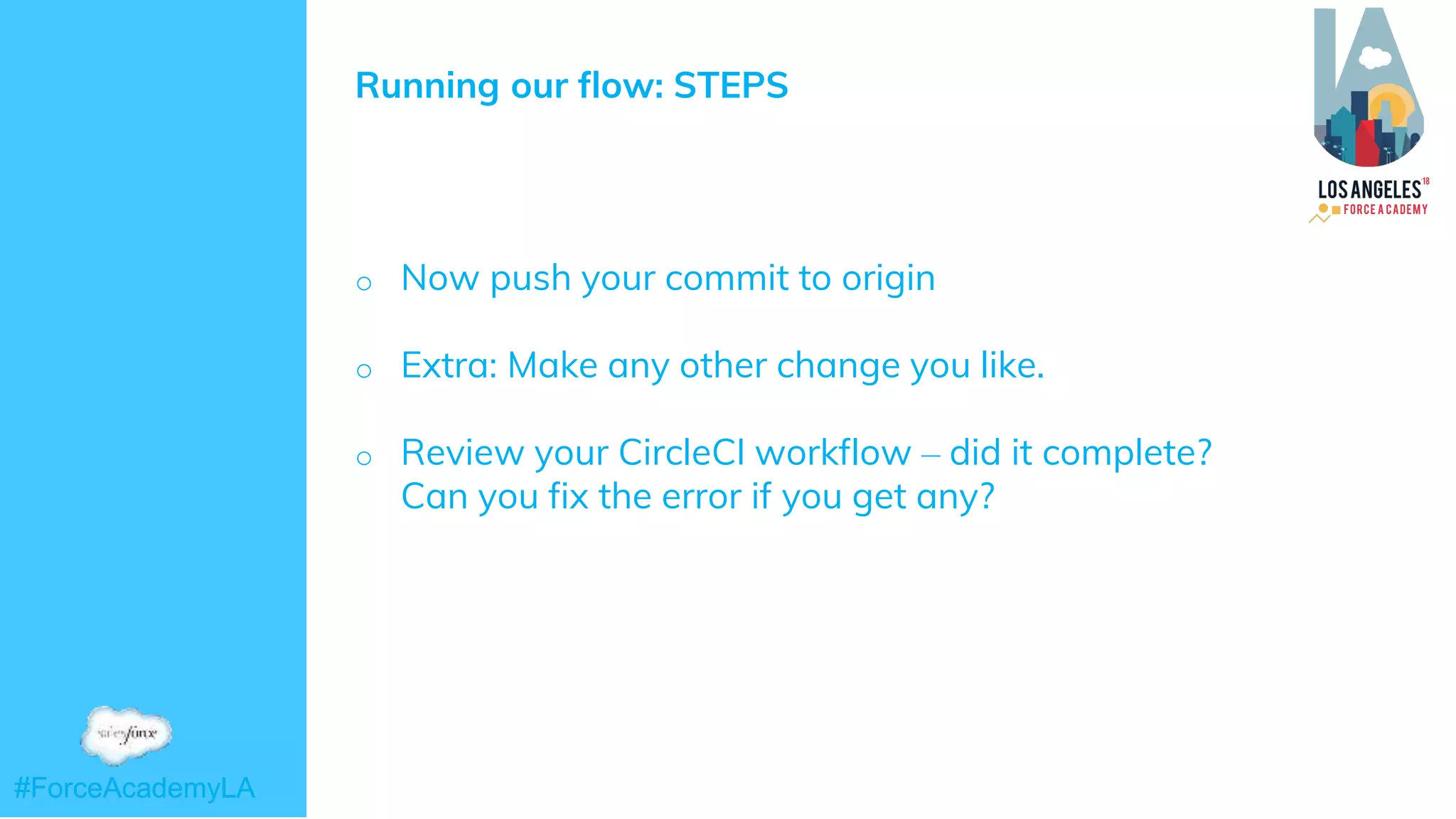 #ForceAcademyLA#ForceAcademyLA
Running our flow: STEPS
o Now push your commit to origin
o Extra: Make any other change you like.
o Review your CircleCI workflow – did it complete?
Can you fix the error if you get any?
 