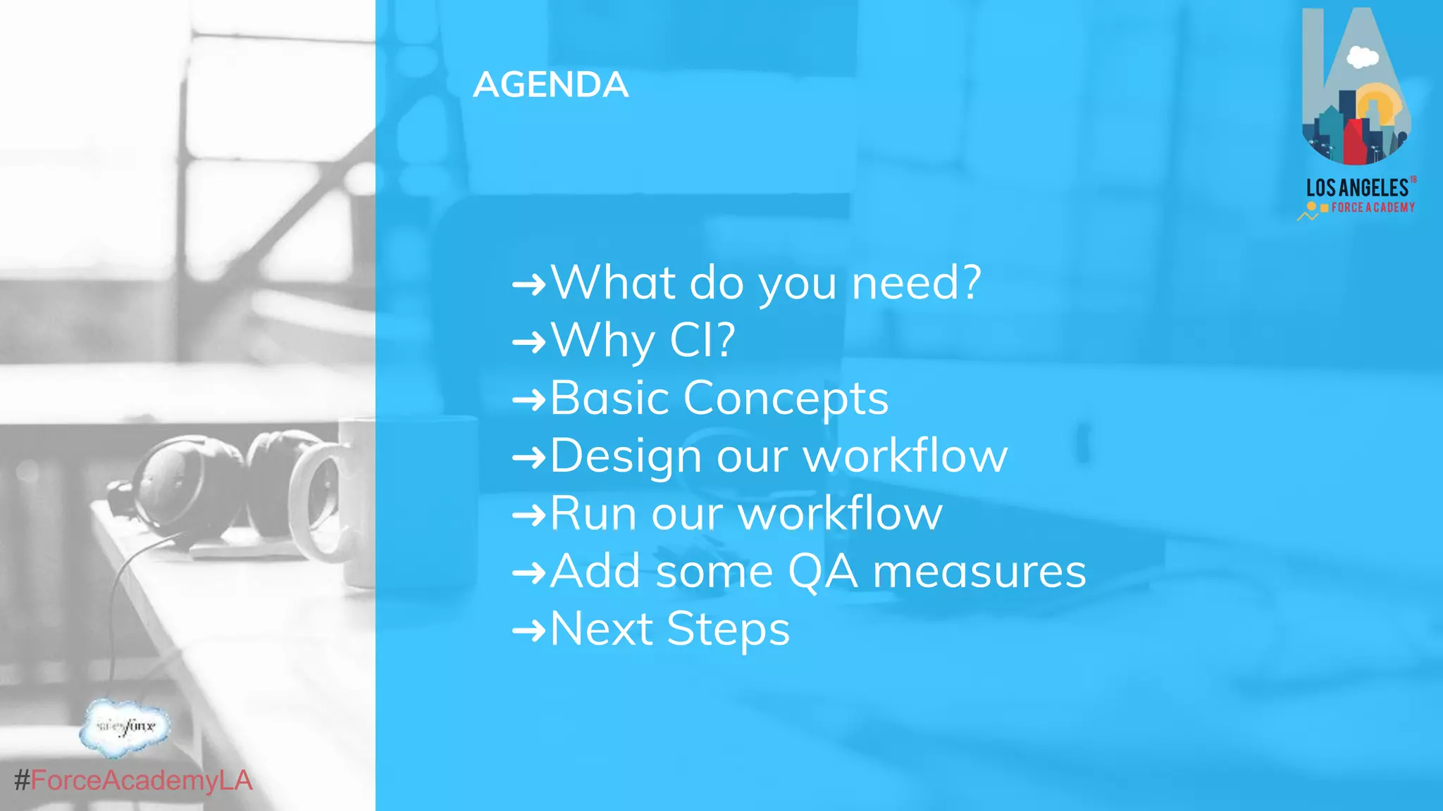 #ForceAcademyLA
➜What do you need?
➜Why CI?
➜Basic Concepts
➜Design our workflow
➜Run our workflow
➜Add some QA measures
➜Next Steps
AGENDA
 
