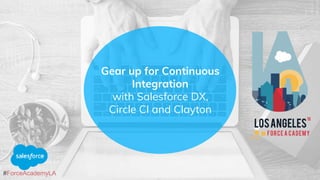 #ForceAcademyLA
Gear up for Continuous
Integration
with Salesforce DX,
Circle CI and Clayton
 