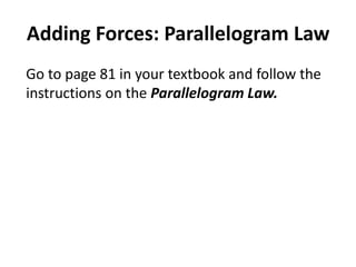 Adding Forces: Parallelogram Law
Go to page 81 in your textbook and follow the
instructions on the Parallelogram Law.
 