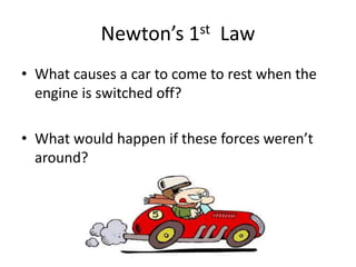 Newton’s 1st Law
• What causes a car to come to rest when the
engine is switched off?
• What would happen if these forces weren’t
around?
 