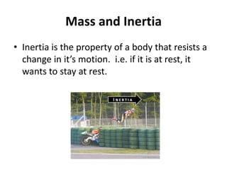 Mass and Inertia
• Inertia is the property of a body that resists a
change in it’s motion. i.e. if it is at rest, it
wants to stay at rest.
 