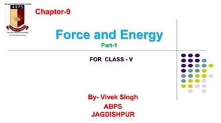 Force and Energy
Part-1
By- Vivek Singh
ABPS
JAGDISHPUR
Chapter-9
FOR CLASS - V
 