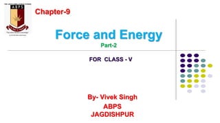 Force and Energy
Part-2
By- Vivek Singh
ABPS
JAGDISHPUR
Chapter-9
FOR CLASS - V
 