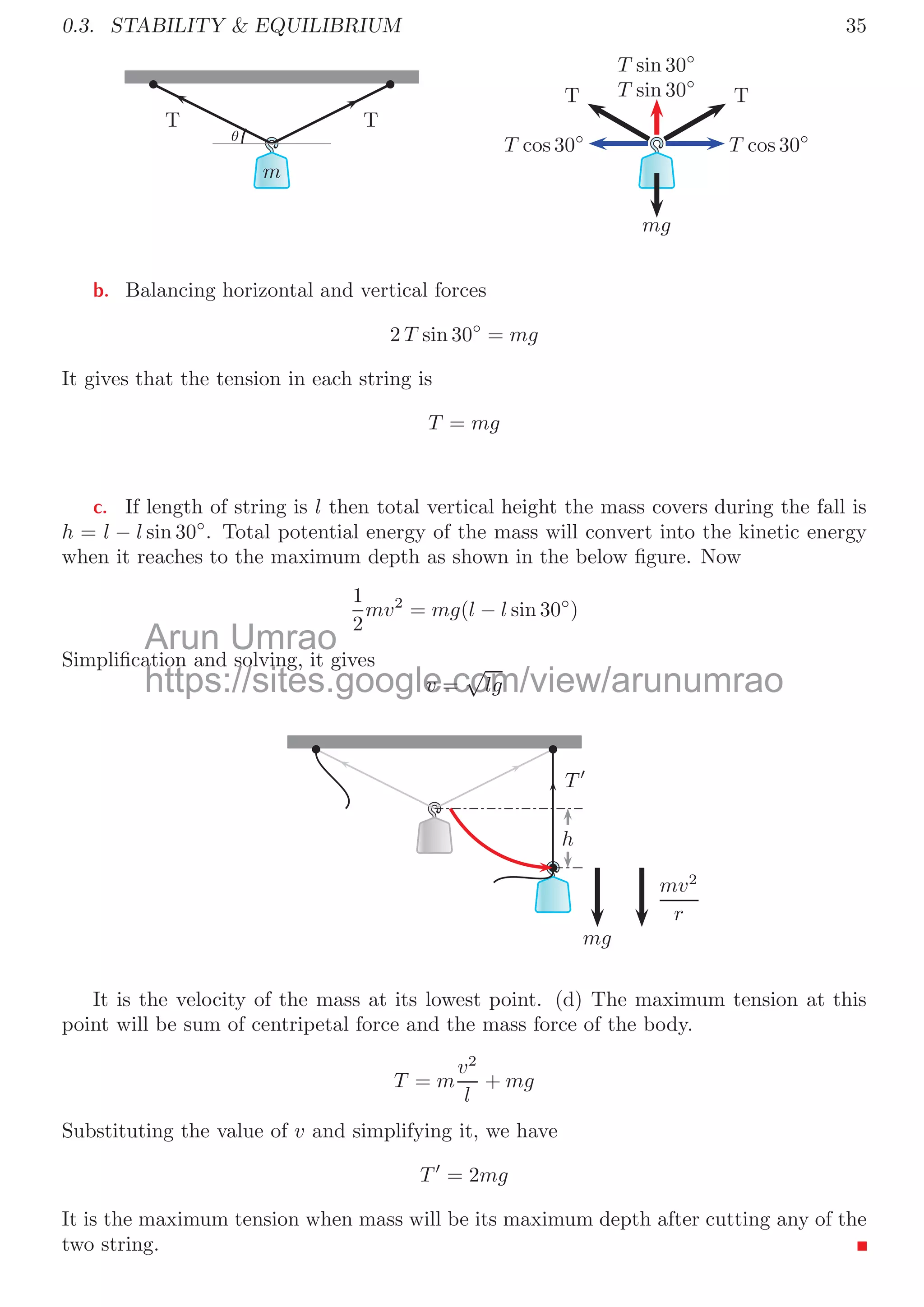 32
Substituting the values, we have
225 − 0.5 × 30 × 10 = 30 × a
It gives a = 2.5 meter per square second. When this mass covers a distance of 10 meter,
its velocity increases from u = 0 to u1. So, from velocity-distance relation
u2
1 = u2
+ 2as
Or
u1 =
√
2 × 2.5 × 10
It gives u1 = 7.07 meter per second. Now, it collides with mass 50kg with speed of 7.07
meter per second. Collision between the two masses is ellastic, hence during the course
of collision, momentum remains conserve. So
m1u1 + m2u2 = m1v1 + m2v2
Or
30 × 7.07 + 50 × 0 = 30 × 0 + 50 × v2
It gives v2 = 4.24 meter per second. It means after collision, body of mass 50kg shall
move with initial speed of 4.24 meter per second.
0.2.6 Acceleration of Moving Pulley
From the below ﬁgure, it has seen that when pulley is pulled outward upto a distance x,
then mass moves a distance of 2x (i.e. twice of the distance covered by pulley).
m

F
m am

F
ap
2x x
Therefore, the accelerations of the pulley and mass are not equal but they are diﬀerent
for each. Now, acceleration of pulley is twice time derivative of the distance covered by
it.
ap =
d
dt


d
dt
x

= x
(57)
Arun
Accele
AcceleUmrao
ration of
ration of
https://sites.google.com/view/arunumrao
below ﬁgure, it has seen that when pulley is pulled outward upto a di
below ﬁgure, it has seen that when pulley is pulled outward upto a di
di t f 2
di t f 2 (i t i f th di t d b ll )
 