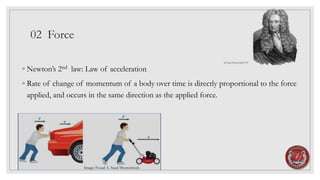 02 Force
◦ Newton’s 2nd law: Law of acceleration
◦ Rate of change of momentum of a body over time is directly proportional to the force
applied, and occurs in the same direction as the applied force.
Image: Fouad A. Saad/Shutterstock
Sir Isaac Newton1643-1727
 