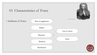 03 Characteristics of Force
◦ Attributes of Force:
Degree
Direction
Sense
Point of application
Line of action
Duration
Distribution
Sir Isaac Newton1643-1727
 