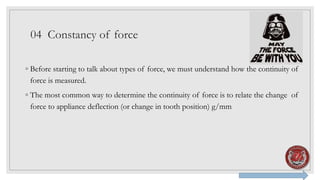 04 Constancy of force
◦ Before starting to talk about types of force, we must understand how the continuity of
force is measured.
◦ The most common way to determine the continuity of force is to relate the change of
force to appliance deflection (or change in tooth position) g/mm
 