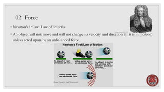 02 Force
◦ Newton’s 1st law: Law of intertia.
◦ An object will not move and will not change its velocity and direction (if it is in motion)
unless acted upon by an unbalanced force.
(Image: Fouad A. Saad/Shutterstock)
Sir Isaac Newton1643-1727
 
