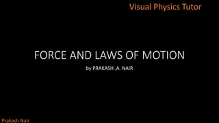 Visual Physics Tutor
Prakash Nair
FORCE AND LAWS OF MOTION
by PRAKASH .A. NAIR
 