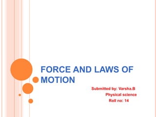 FORCE AND LAWS OF
MOTION
Submitted by: Varsha.B
Physical science
Roll no: 14
 