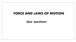 FORCE AND LAWS OF MOTION
Quiz questions
 