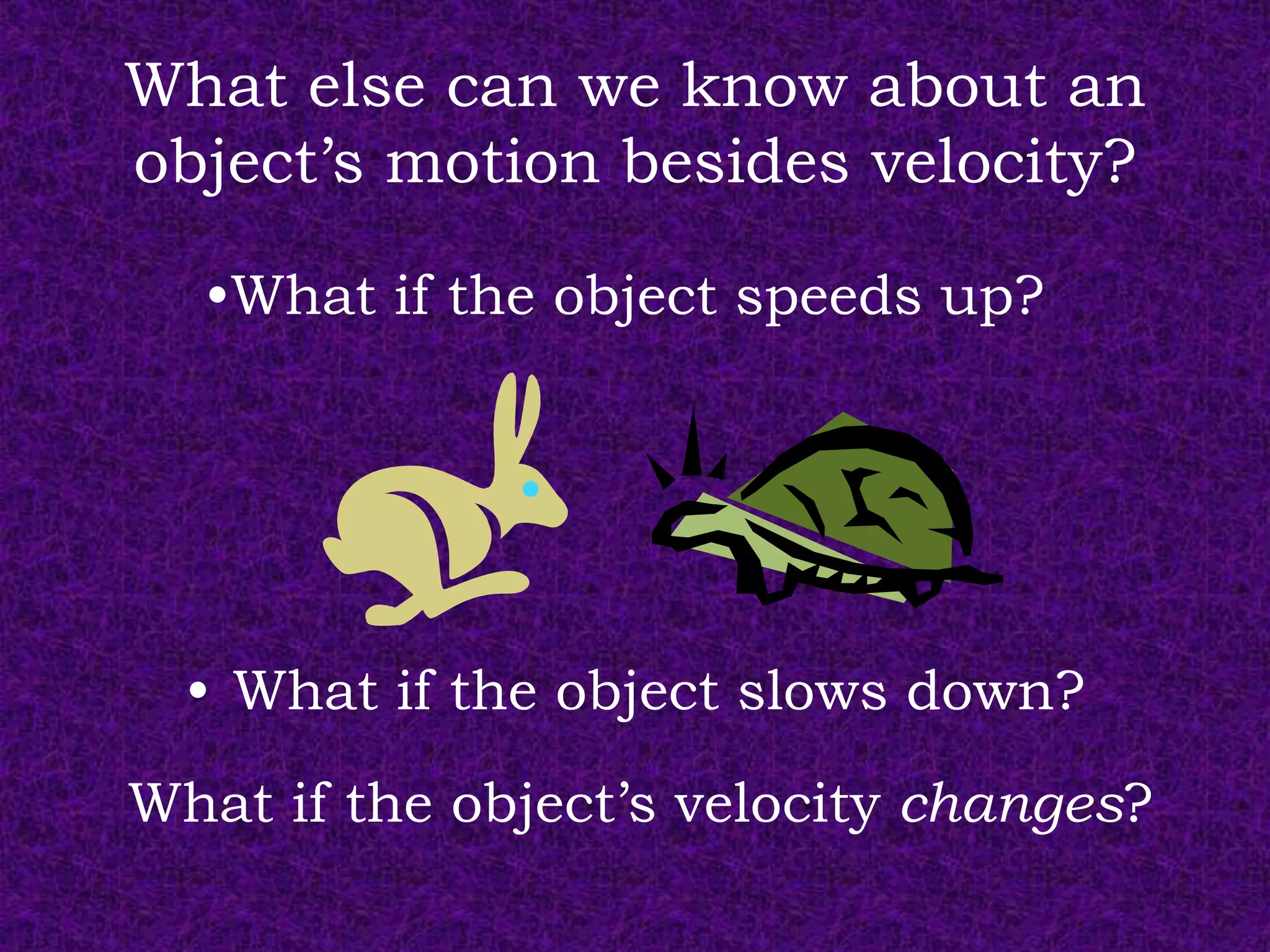 What else can we know about an
object’s motion besides velocity?

  •What if the object speeds up?




  • What if the object slows down?
What if the object’s velocity changes?
 
