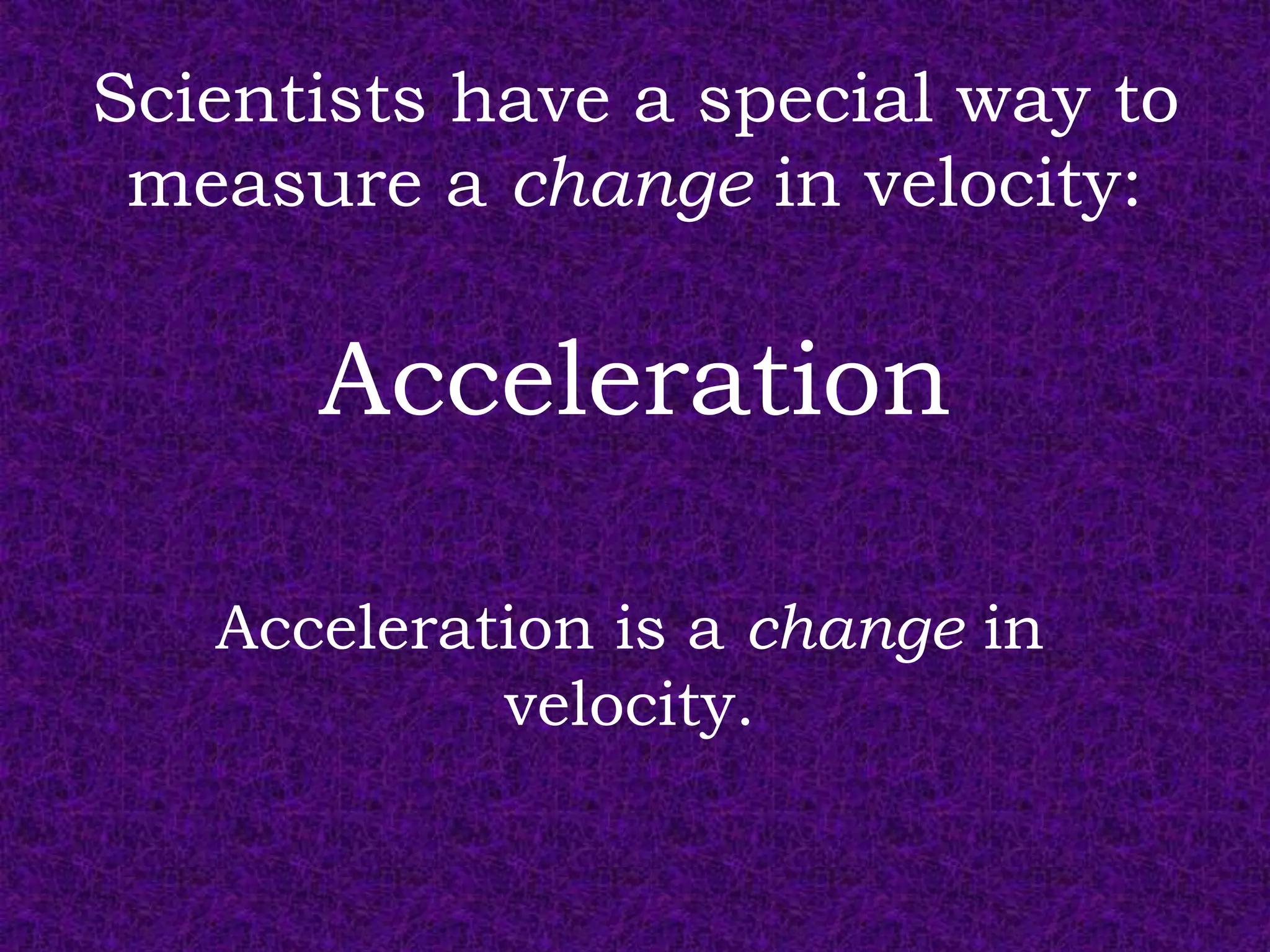 Scientists have a special way to
 measure a change in velocity:

      Acceleration

   Acceleration is a change in
            velocity.
 