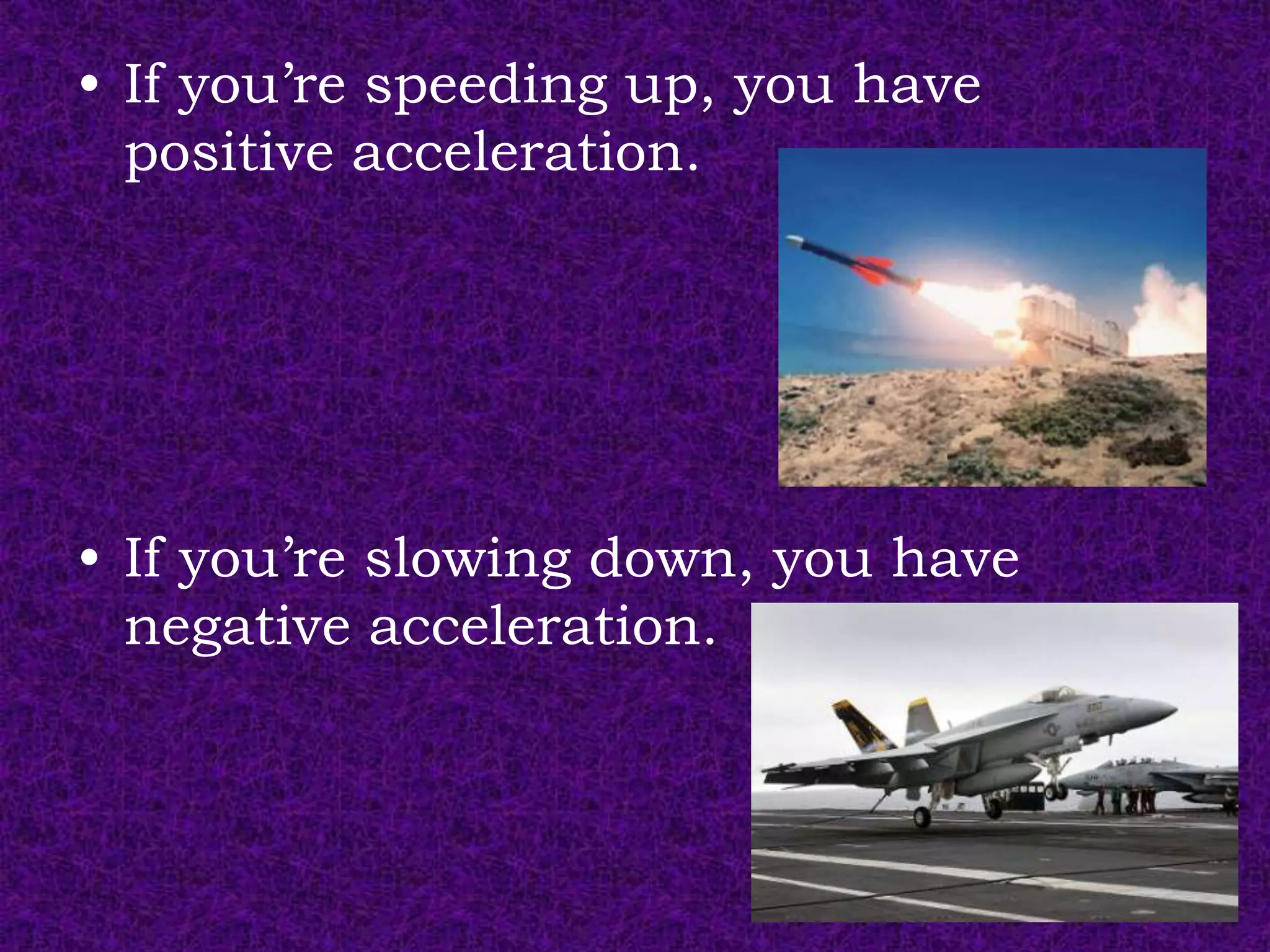 • If you’re speeding up, you have
  positive acceleration.




• If you’re slowing down, you have
  negative acceleration.
 