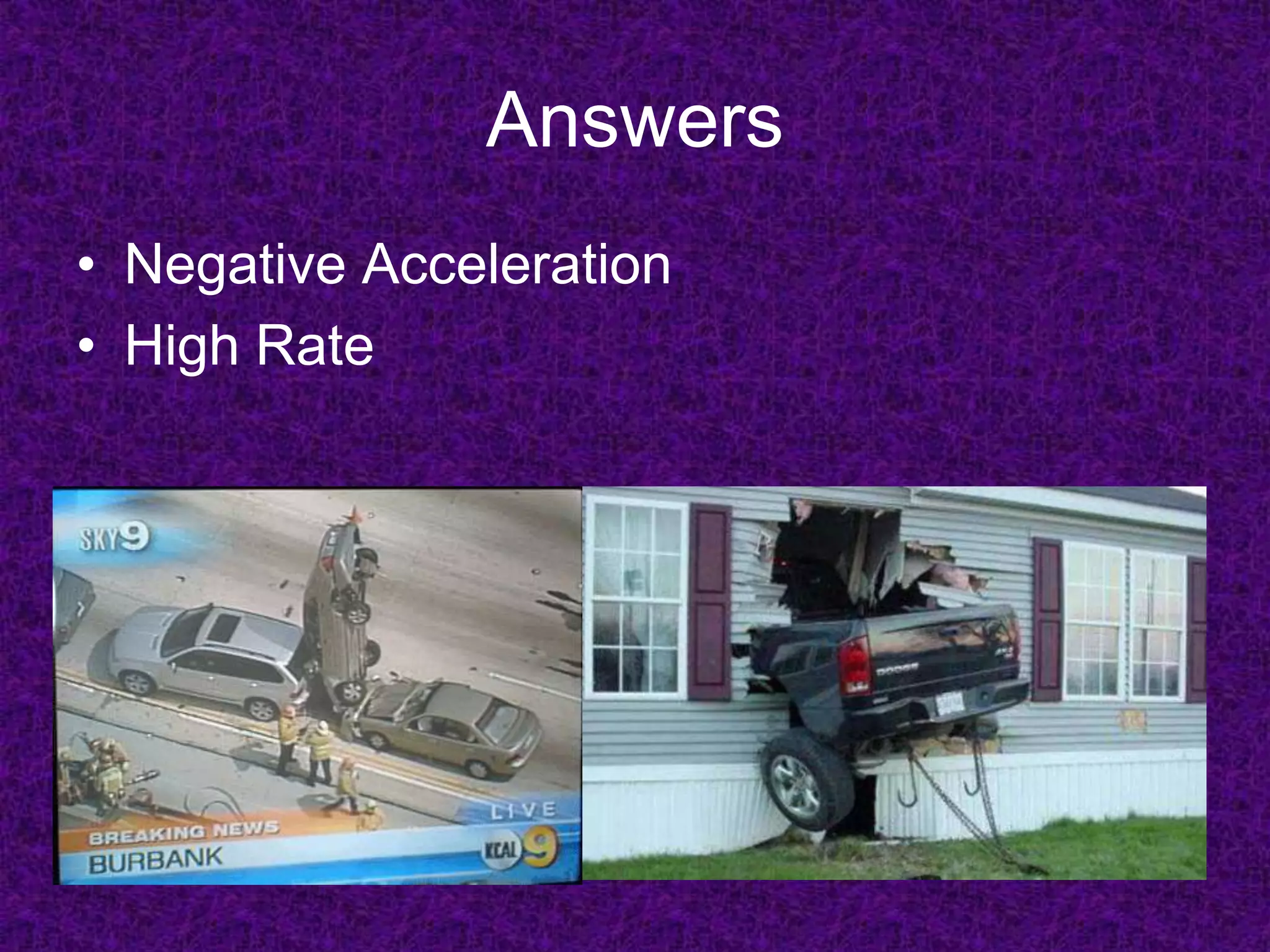 Answers
• Negative Acceleration
• High Rate
 
