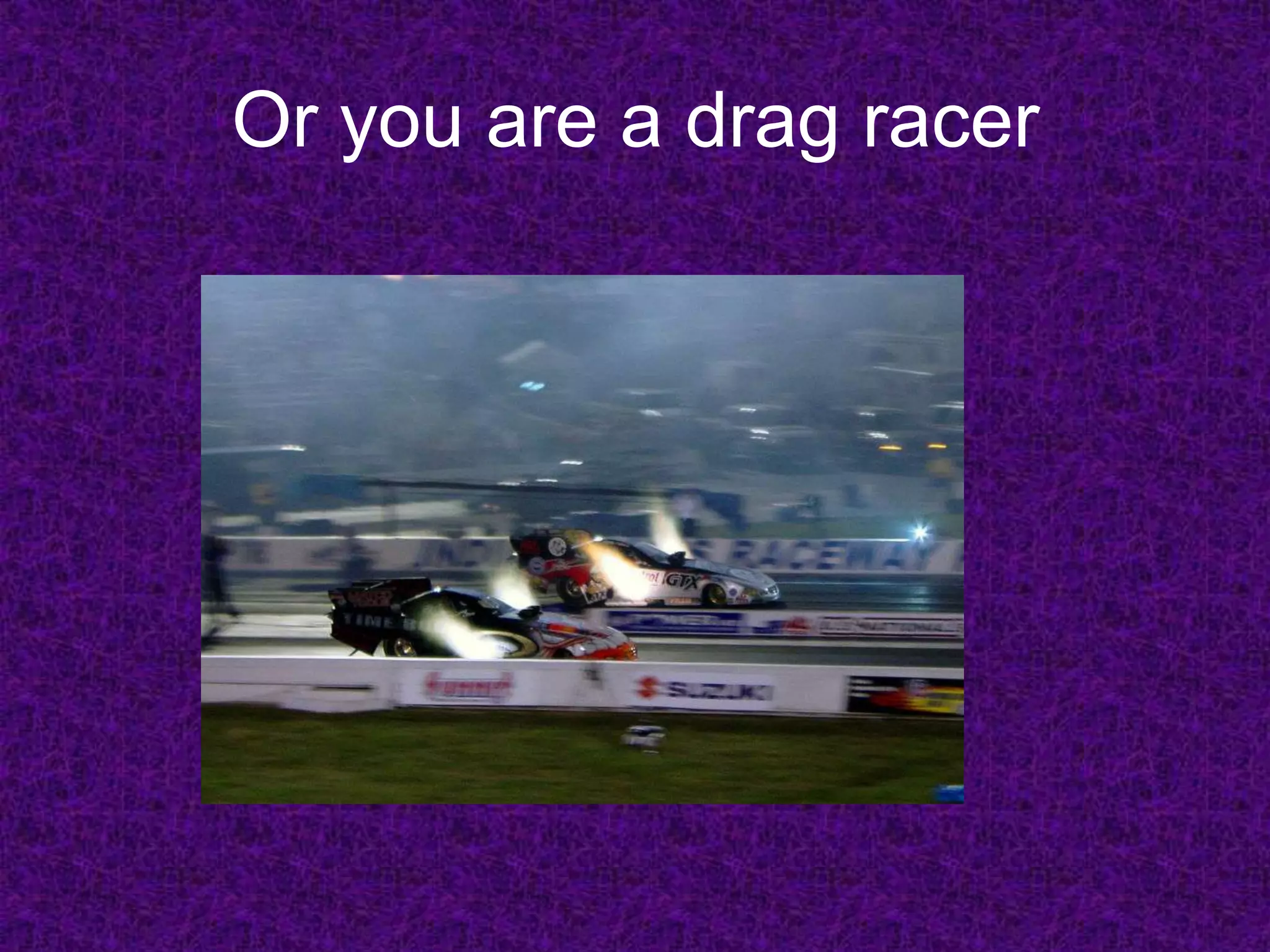 Or you are a drag racer
 