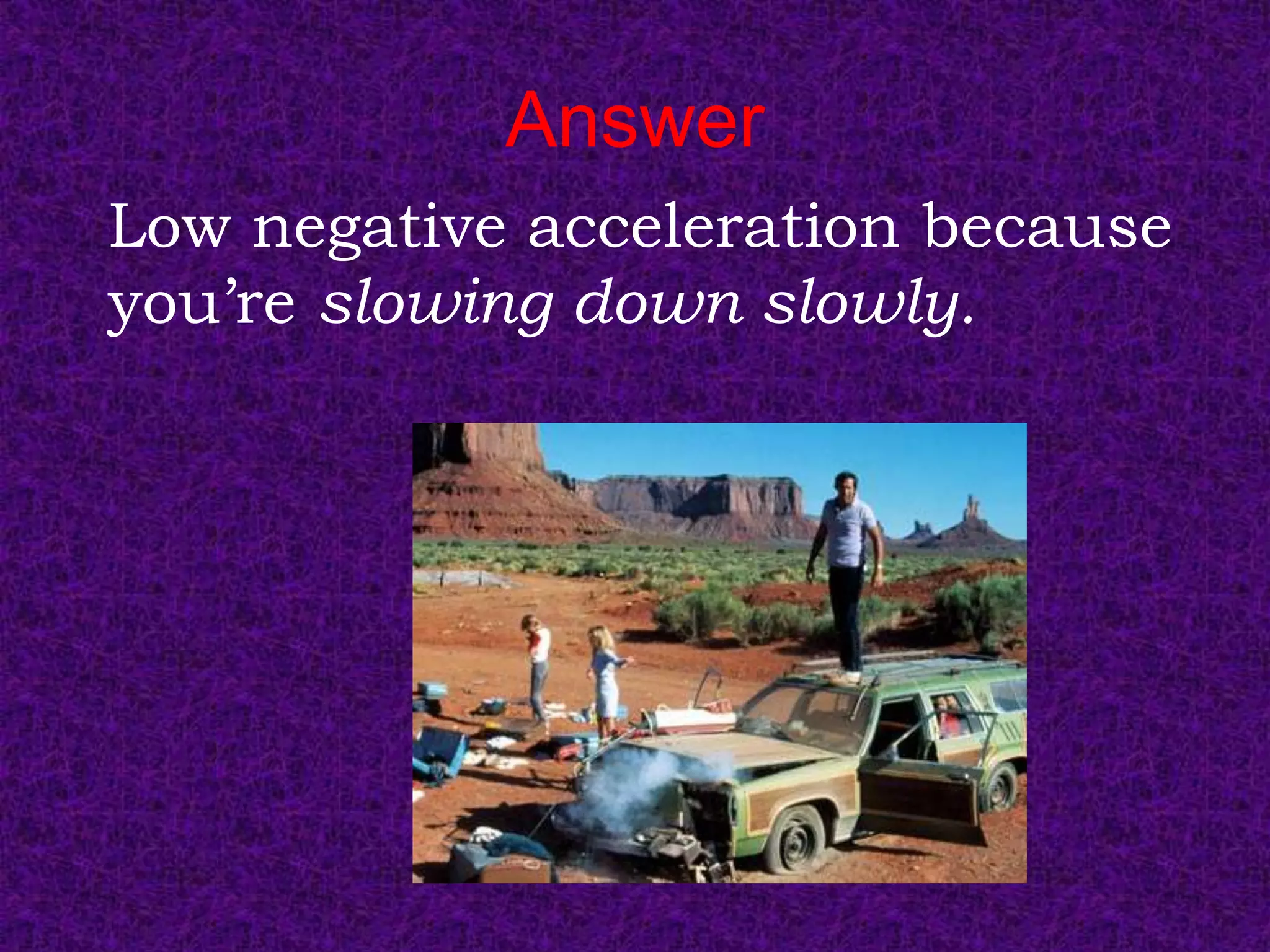Answer
Low negative acceleration because
you’re slowing down slowly.
 