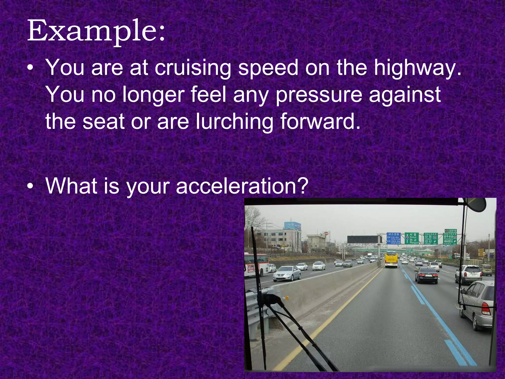 Example:
• You are at cruising speed on the highway.
  You no longer feel any pressure against
  the seat or are lurching forward.

• What is your acceleration?
 