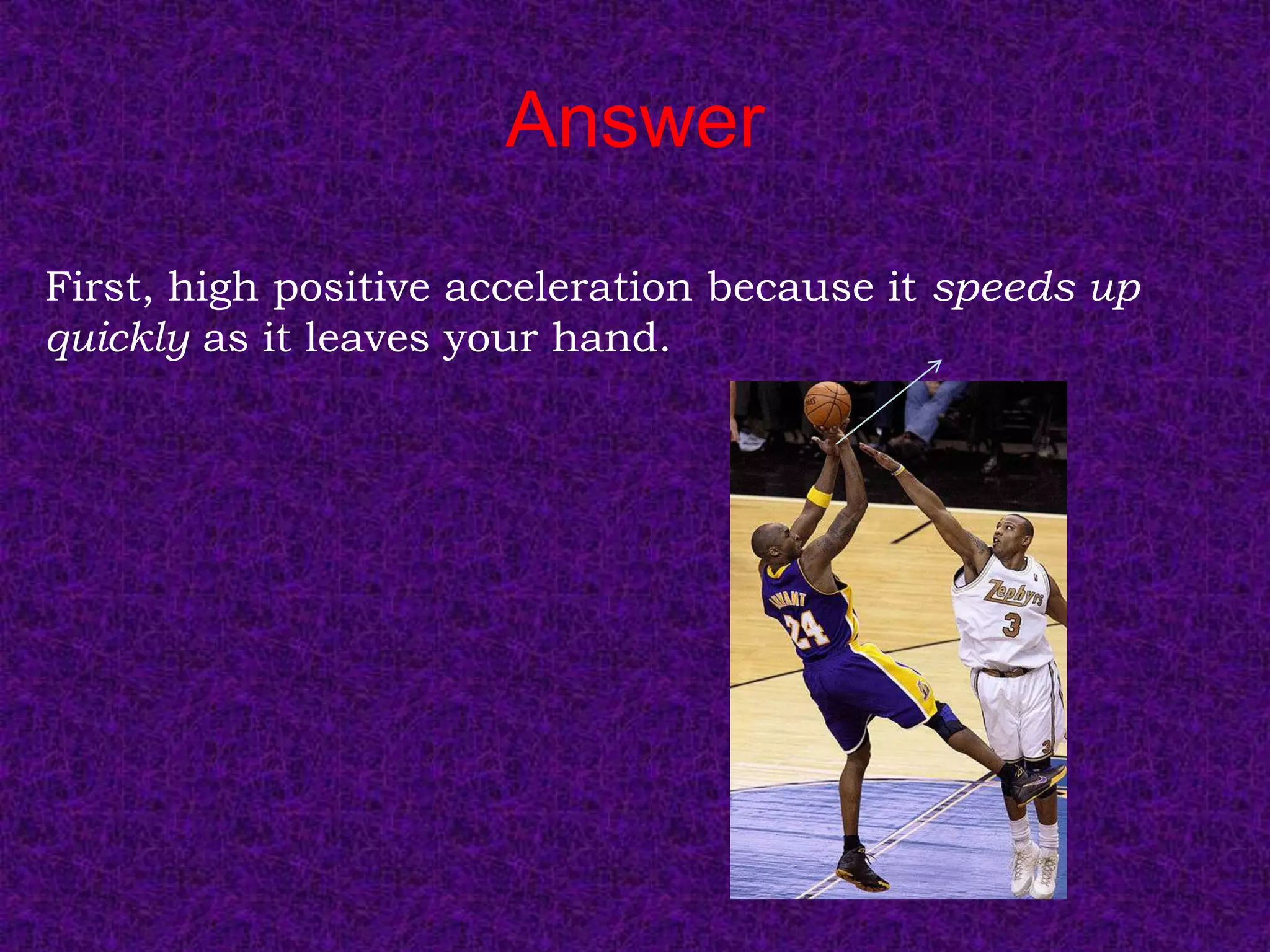 Answer
First, high positive acceleration because it speeds up
quickly as it leaves your hand.
 