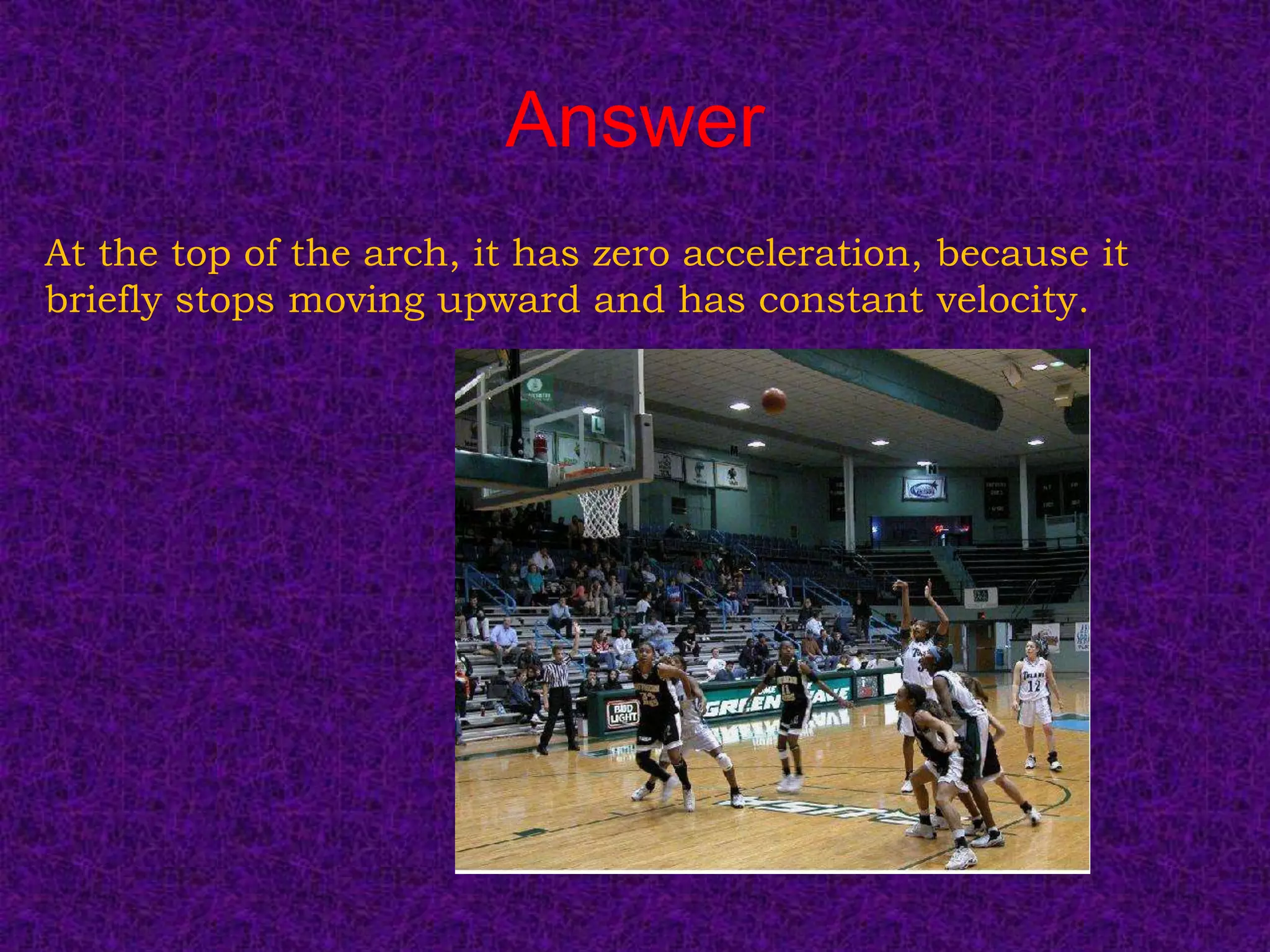 Answer
At the top of the arch, it has zero acceleration, because it
briefly stops moving upward and has constant velocity.
 