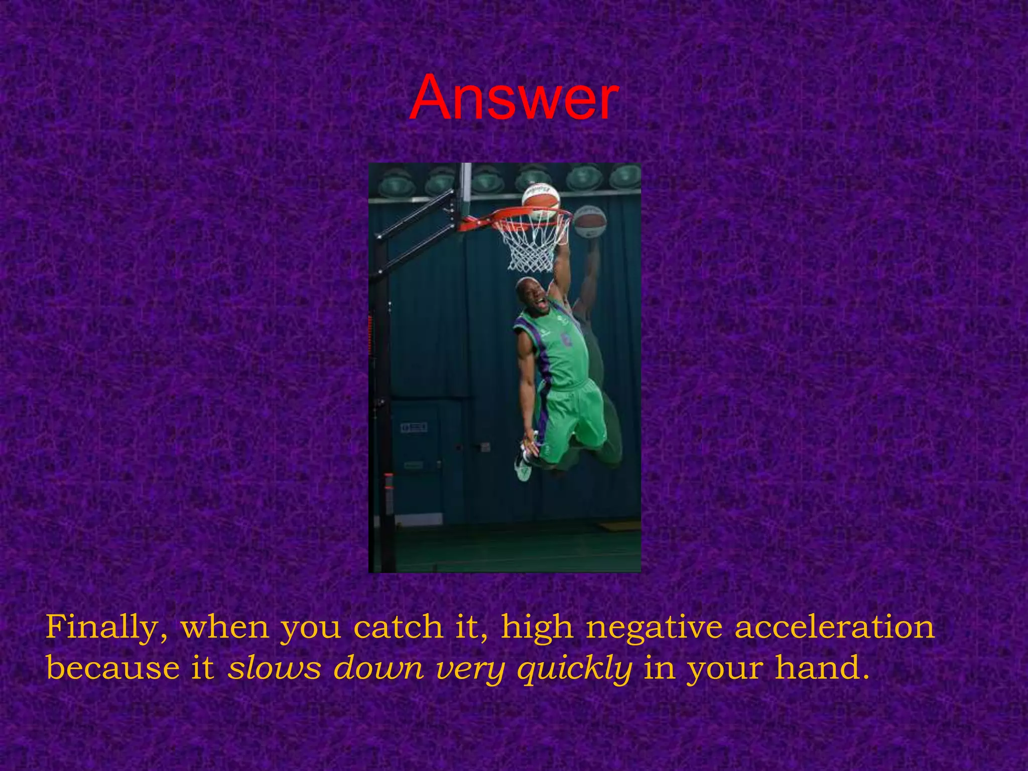 Answer




Finally, when you catch it, high negative acceleration
because it slows down very quickly in your hand.
 