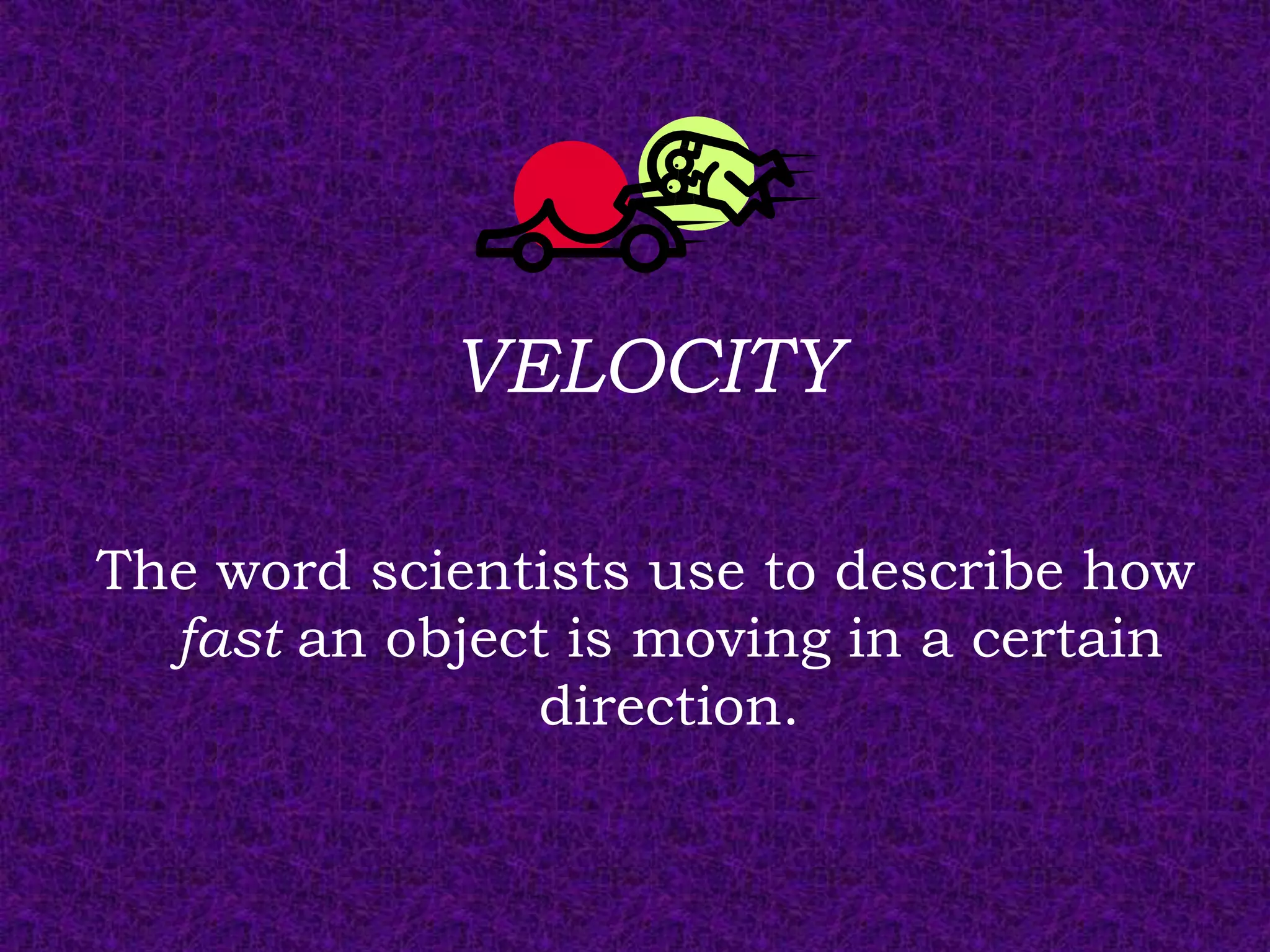 VELOCITY

The word scientists use to describe how
  fast an object is moving in a certain
                direction.
 