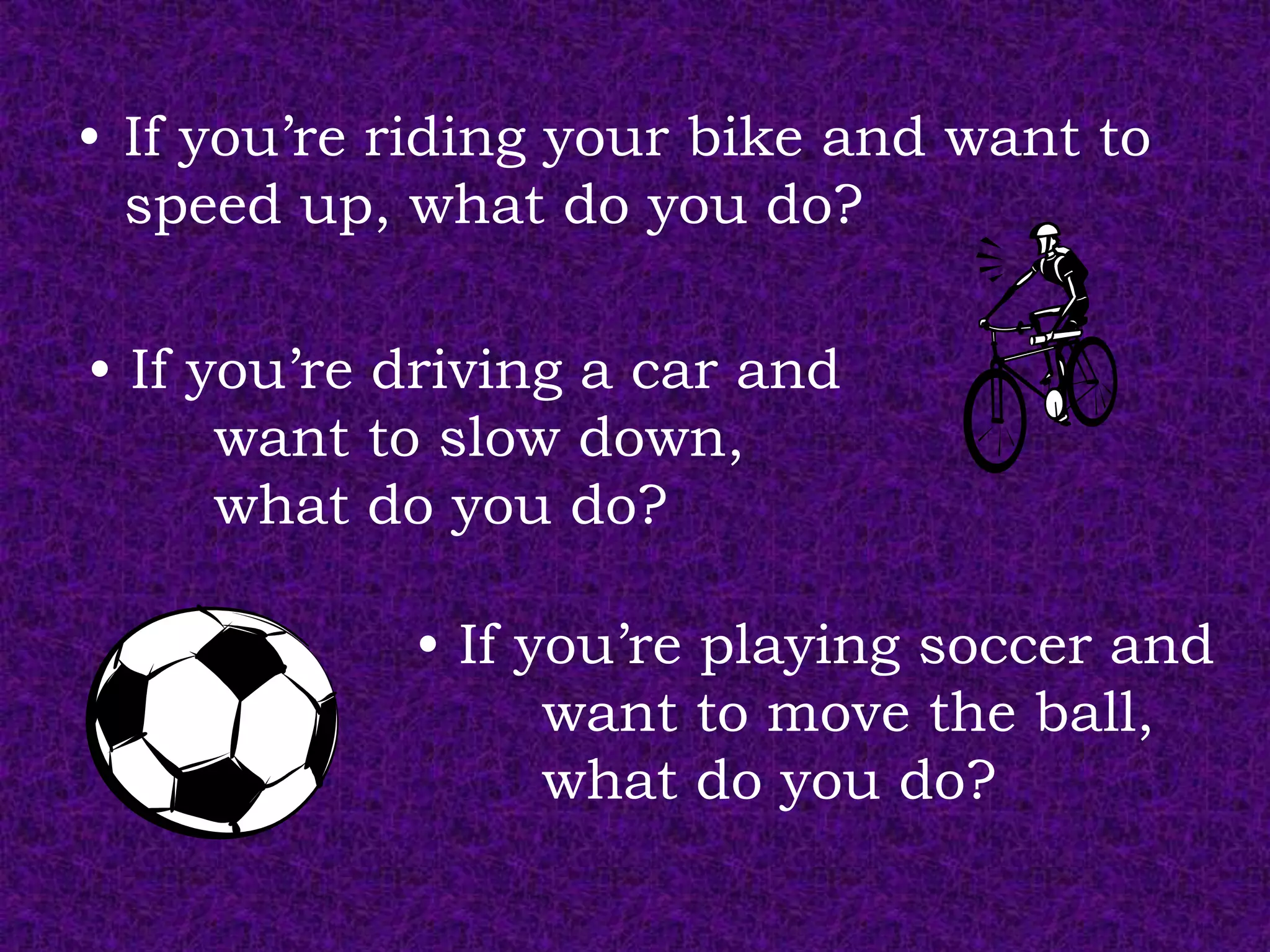 • If you’re riding your bike and want to
  speed up, what do you do?

• If you’re driving a car and
      want to slow down,
      what do you do?

            • If you’re playing soccer and
                  want to move the ball,
                  what do you do?
 