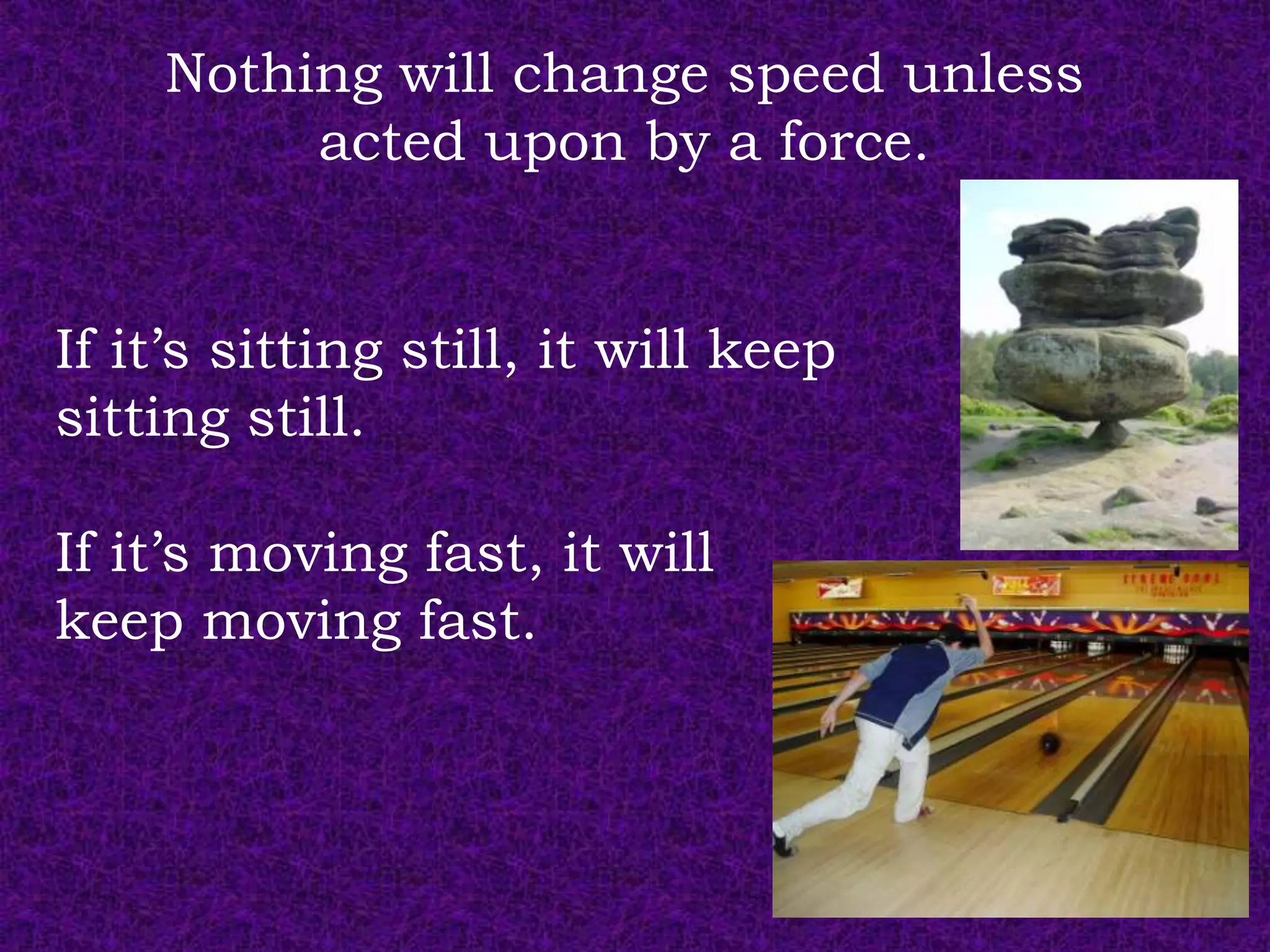 Nothing will change speed unless
         acted upon by a force.


If it’s sitting still, it will keep
sitting still.

If it’s moving fast, it will
keep moving fast.
 