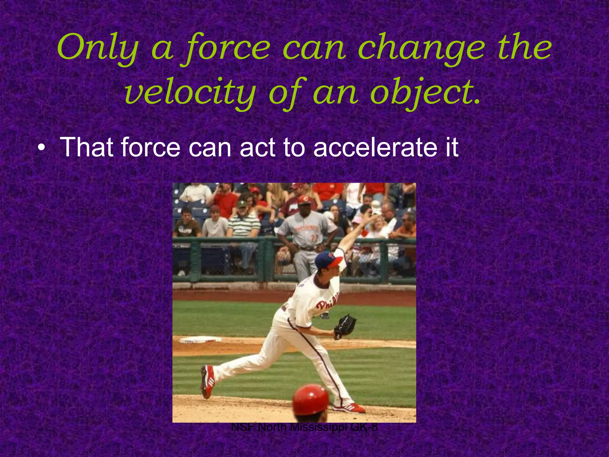 Only a force can change the
    velocity of an object.
• That force can act to accelerate it




                 NSF North Mississippi GK-8
 
