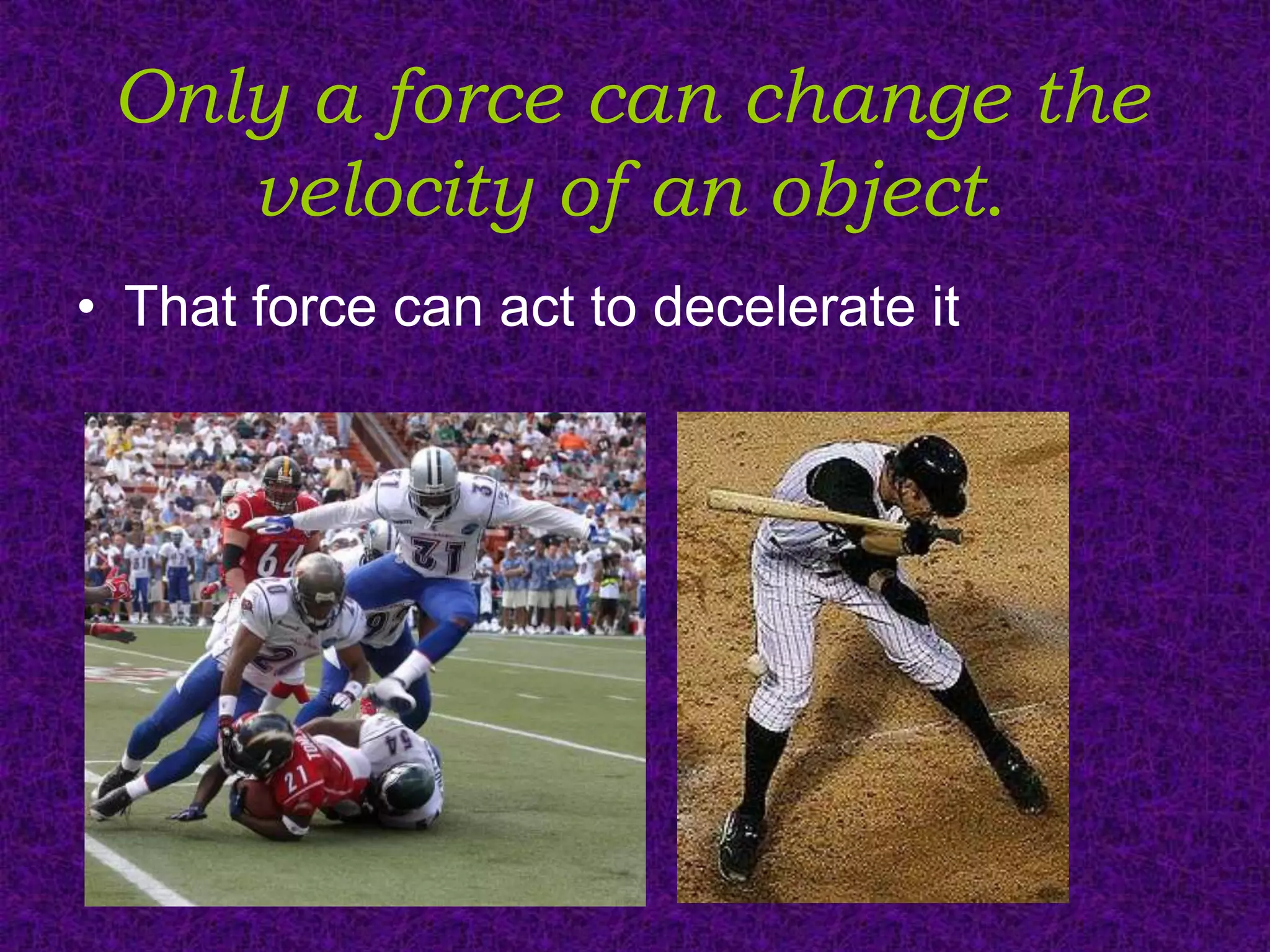Only a force can change the
    velocity of an object.
• That force can act to decelerate it
 