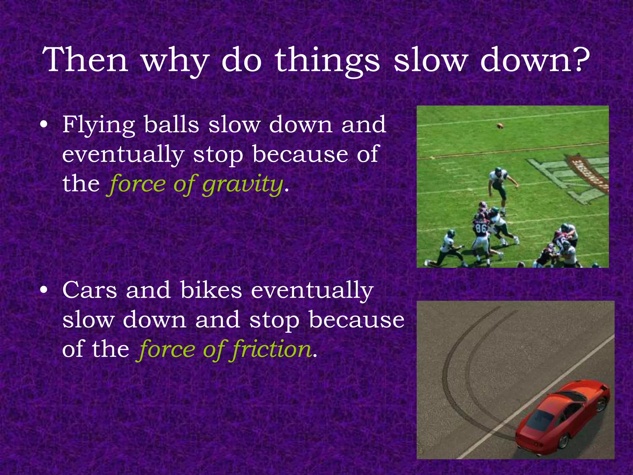Then why do things slow down?
• Flying balls slow down and
  eventually stop because of
  the force of gravity.



• Cars and bikes eventually
  slow down and stop because
  of the force of friction.
 