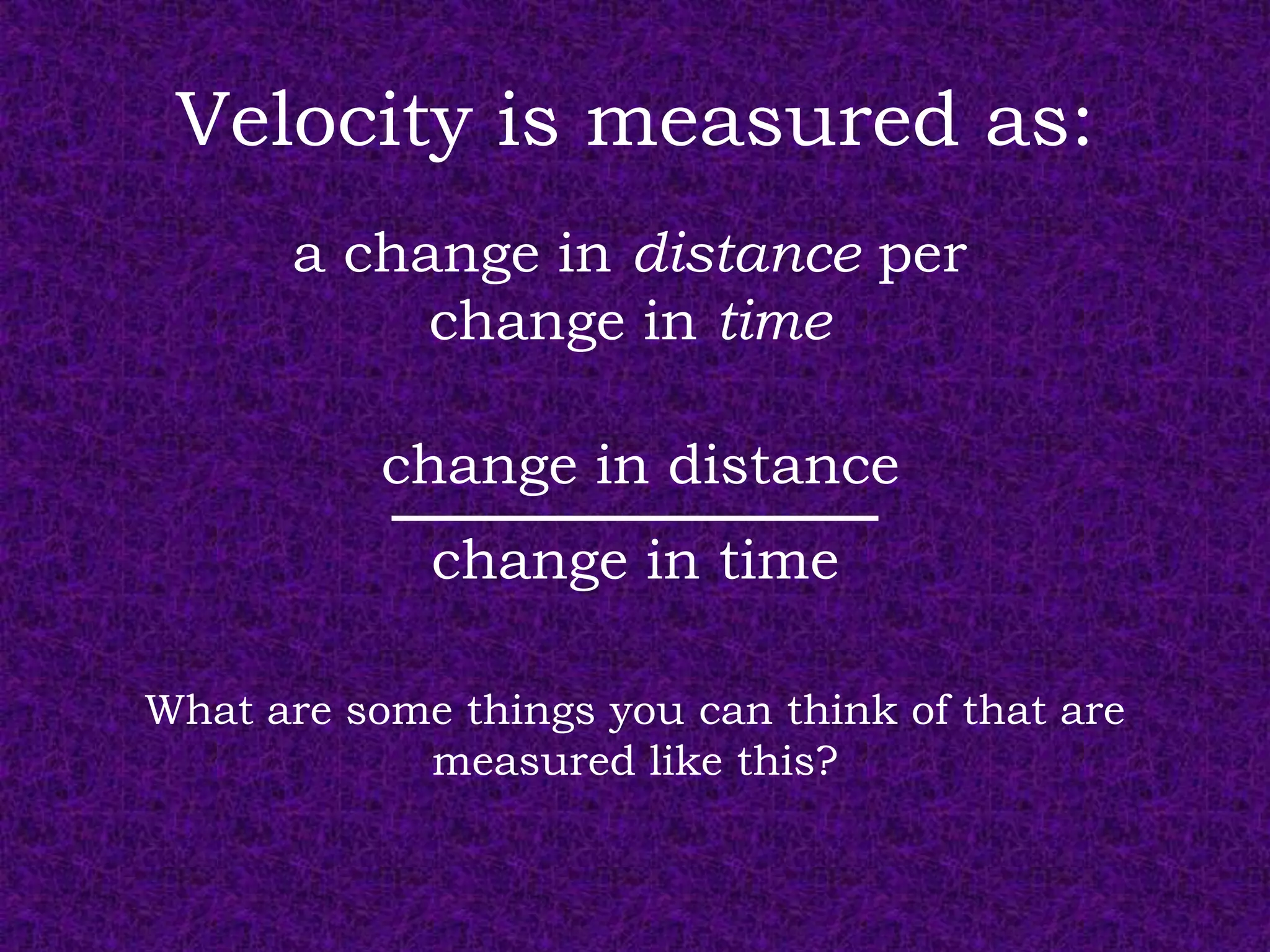 Velocity is measured as:
      a change in distance per
           change in time

           change in distance
             change in time

What are some things you can think of that are
            measured like this?
 