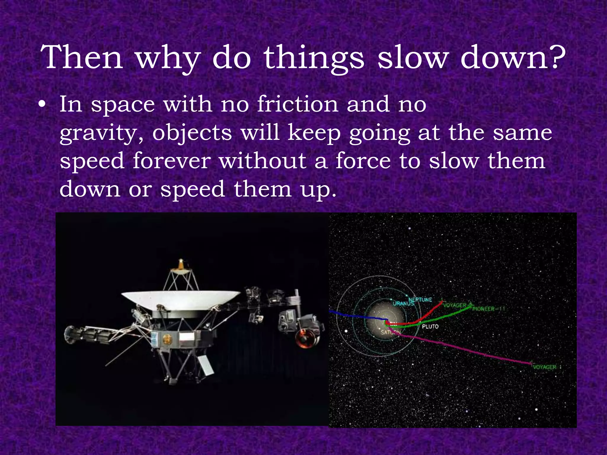 Then why do things slow down?
• In space with no friction and no
  gravity, objects will keep going at the same
  speed forever without a force to slow them
  down or speed them up.
 