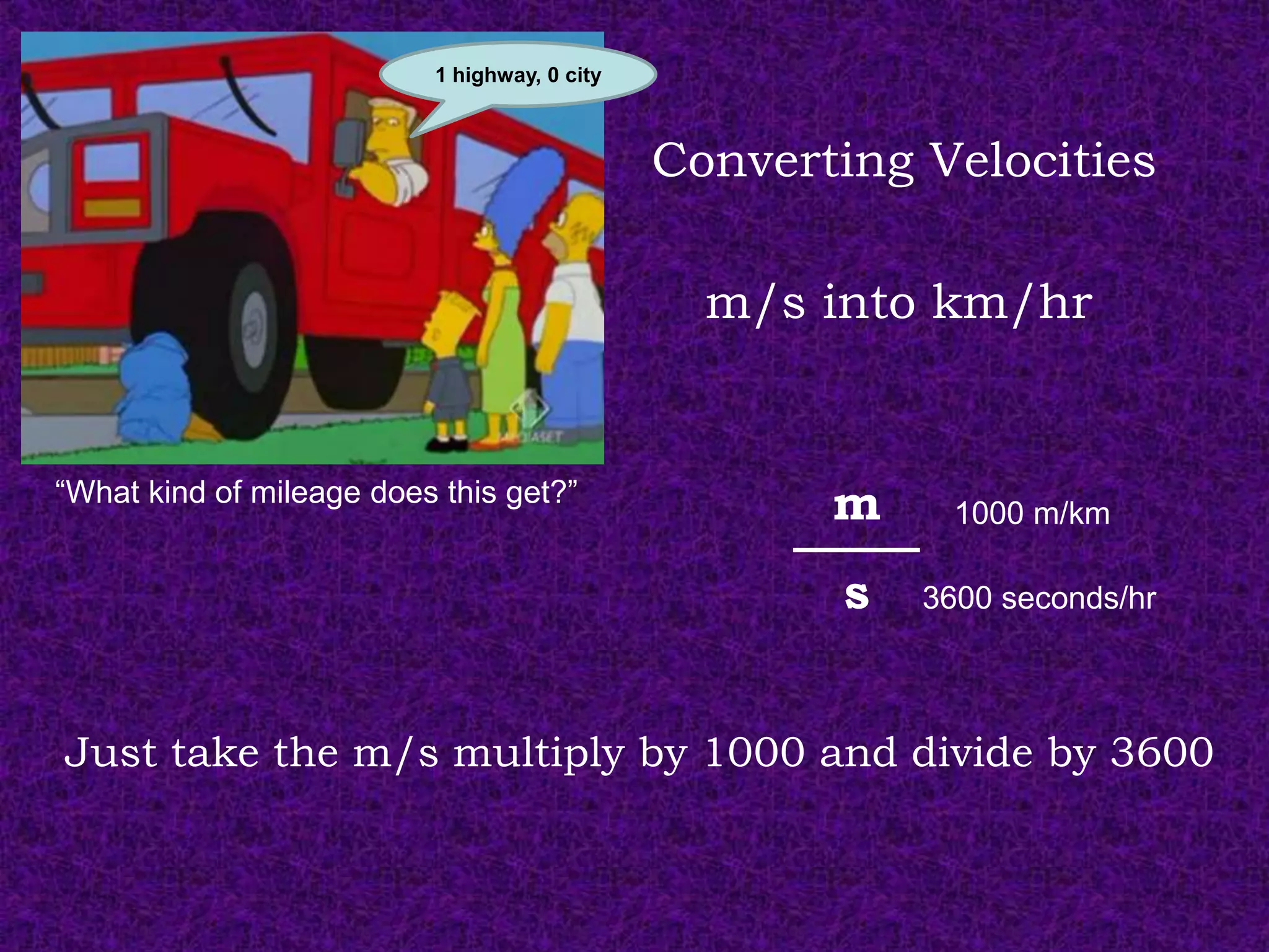 11 hwy, 0 city
                           highway, 0 city



                                             Converting Velocities

                                               m/s into km/hr


“What kind of mileage does this get?”
                                                    m     1000 m/km

                                                    s   3600 seconds/hr



Just take the m/s multiply by 1000 and divide by 3600
 