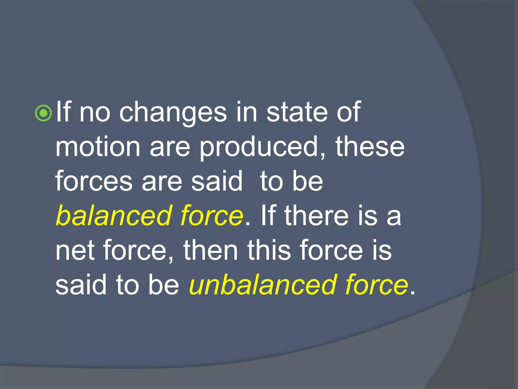 If no changes in state of
motion are produced, these
forces are said to be
balanced force. If there is a
net force, then this force is
said to be unbalanced force.
 