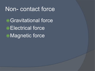 Non- contact force
Gravitational force
Electrical force
Magnetic force
 