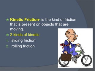  Kinetic Friction- is the kind of friction
that is present on objects that are
moving.
 2 kinds of kinetic
1. sliding friction
2. rolling friction
 