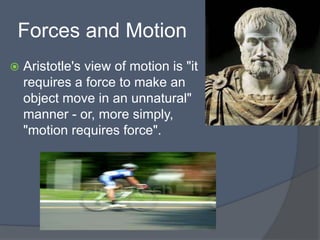 Forces and Motion
 Aristotle's view of motion is "it
requires a force to make an
object move in an unnatural"
manner - or, more simply,
"motion requires force".
 